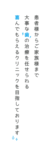 患者様からご家族様まで大事な歯の治療を任せられる喜んでもらえるクリニックを目指しております
